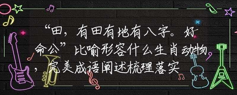 “田，有田有地有八字。好命公”比喻形容什么生肖动物，完美成语阐述梳理落实