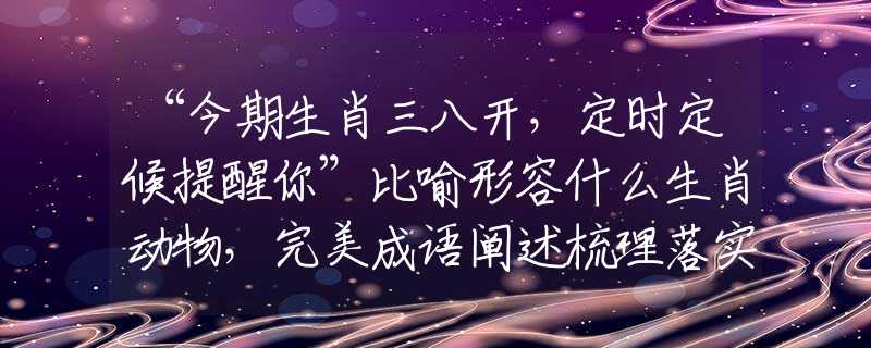 “今期生肖三八开，定时定候提醒你”比喻形容什么生肖动物，完美成语阐述梳理落实