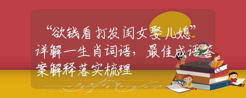 “欲钱看打发闺女娶儿媳”详解一生肖词语，最佳成语答案解释落实梳理