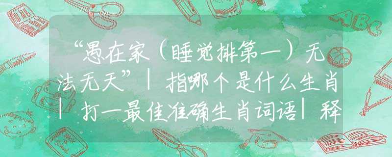 “愚在家（睡觉排第一）无法无天”|指哪个是什么生肖|打一最佳准确生肖词语|释义作答词语剖析解释