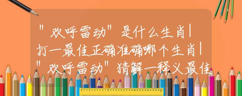 ＂欢呼雷动＂是什么生肖|打一最佳正确准确哪个生肖|＂欢呼雷动＂猜解一释义最佳答案分析解释