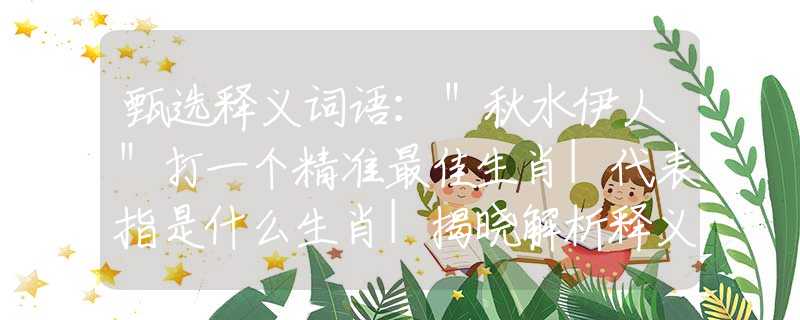 甄选释义词语：＂秋水伊人＂打一个精准最佳生肖|代表指是什么生肖|揭晓解析释义阐述