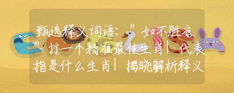 甄选释义词语：＂如不胜衣＂打一个精准最佳生肖|代表指是什么生肖|揭晓解析释义阐述