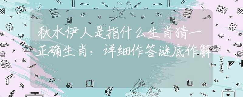 秋水伊人是指什么生肖猜一正确生肖，详细作答谜底作解