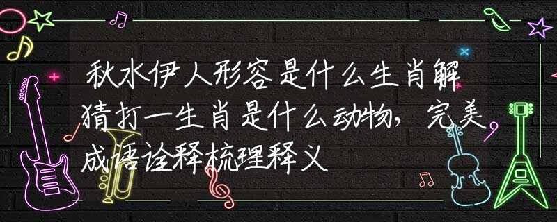 秋水伊人形容是什么生肖解猜打一生肖是什么动物，完美成语诠释梳理释义