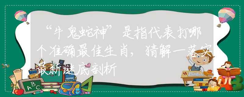 “牛鬼蛇神”是指代表打哪个准确最佳生肖,猜解一落实最新谜底剖析