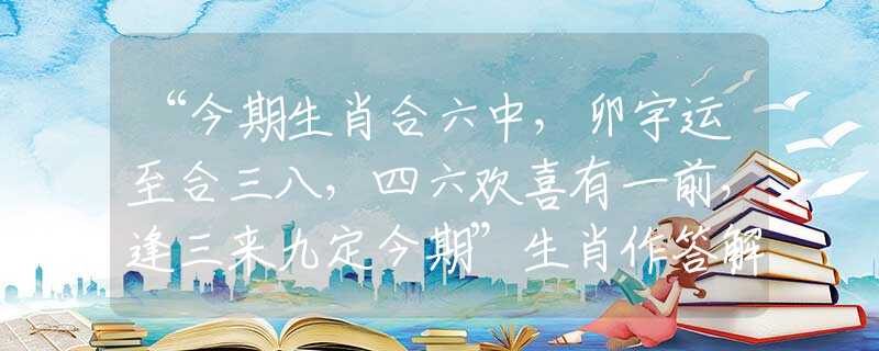 “今期生肖合六中，卯宇运至合三八，四六欢喜有一前，逢三来九定今期”生肖作答解释