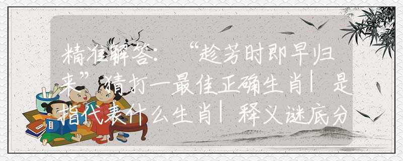 精准解答：“趁芳时即早归来”猜打一最佳正确生肖|是指代表什么生肖|释义谜底分析解读