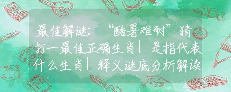 最佳解谜：“酷暑难耐”猜打一最佳正确生肖|是指代表什么生肖|释义谜底分析解读