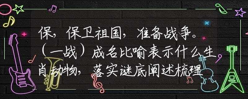 保，保卫祖国，准备战争。（一战）成名比喻表示什么生肖动物，落实谜底阐述梳理