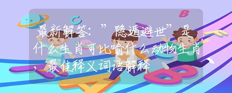 最新解答：”隐遁避世”是什么生肖可比喻什么动物生肖，最佳释义词语解释