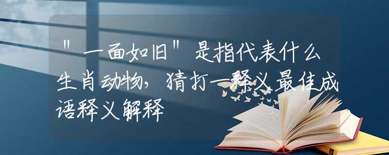 ＂一面如旧＂是指代表什么生肖动物，猜打一释义最佳成语释义解释