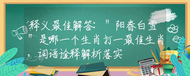 释义最佳解答:＂阳春白雪＂是哪一个生肖打一最佳生肖，词语诠释解析落实