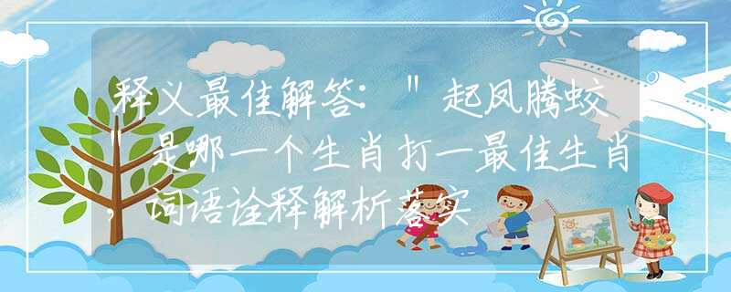 释义最佳解答:＂起凤腾蛟＂是哪一个生肖打一最佳生肖，词语诠释解析落实