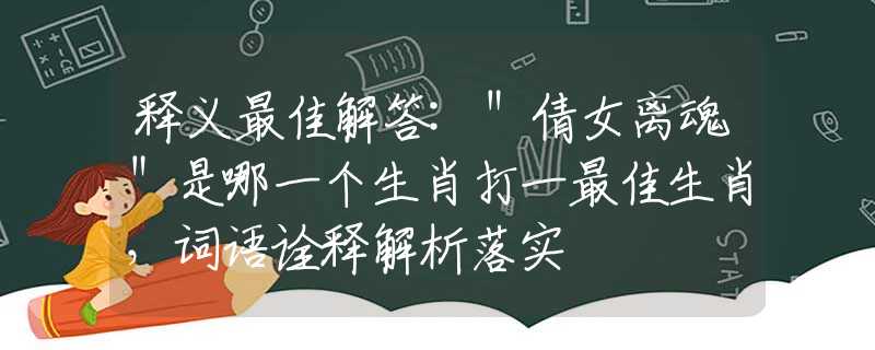 释义最佳解答:＂倩女离魂＂是哪一个生肖打一最佳生肖，词语诠释解析落实