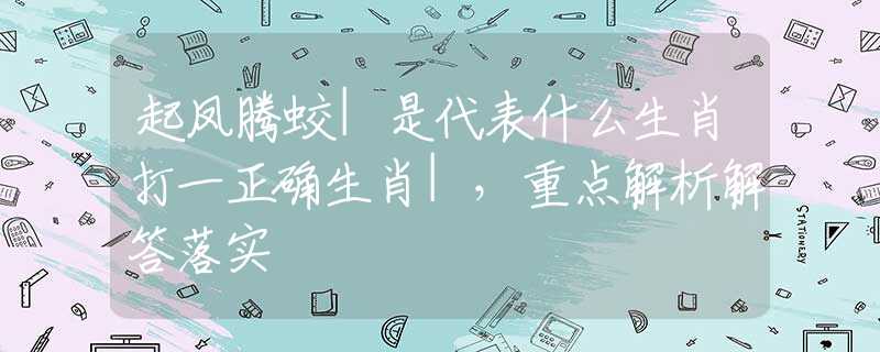 起凤腾蛟|是代表什么生肖打一正确生肖|，重点解析解答落实