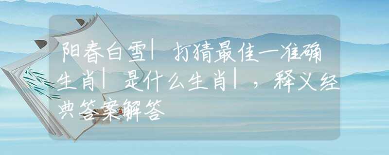 阳春白雪|打猜最佳一准确生肖|是什么生肖|，释义经典答案解答