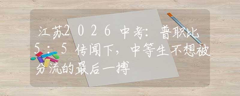 江苏2026中考：普职比5:5传闻下，中等生不想被分流的最后一搏