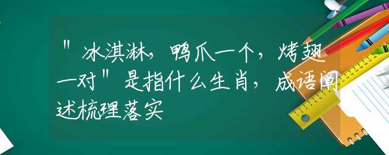＂冰淇淋，鸭爪一个，烤翅一对＂是指什么生肖，成语阐述梳理落实