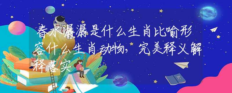 春水潺潺是什么生肖比喻形容什么生肖动物，完美释义解释落实