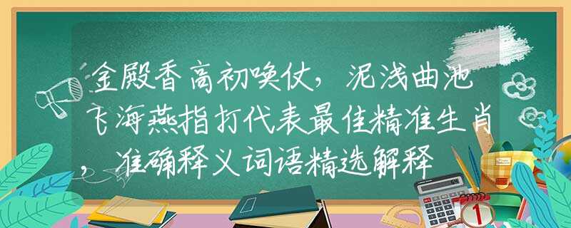 金殿香高初唤仗，泥浅曲池飞海燕指打代表最佳精准生肖,准确释义词语精选解释