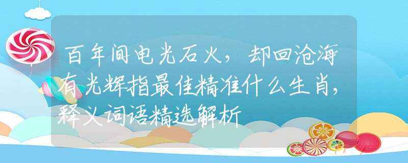 百年间电光石火，却回沧海有光辉指最佳精准什么生肖,释义词语精选解析