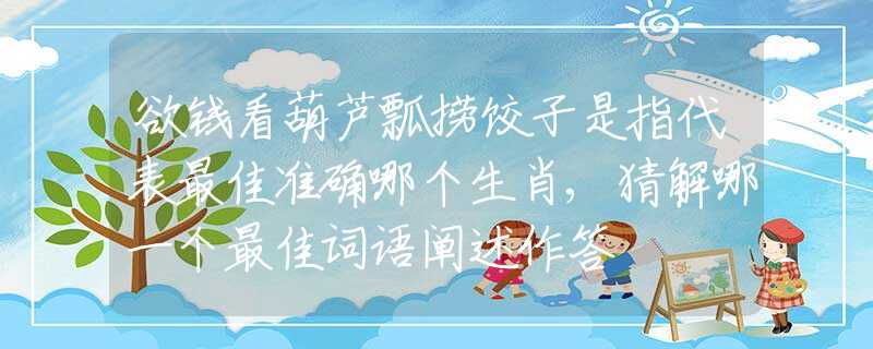 欲钱看葫芦瓢捞饺子是指代表最佳准确哪个生肖,猜解哪一个最佳词语阐述作答