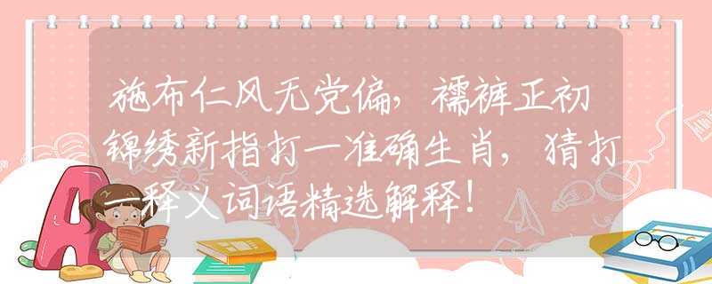 施布仁风无党偏，襦裤正初锦绣新指打一准确生肖,猜打一释义词语精选解释!
