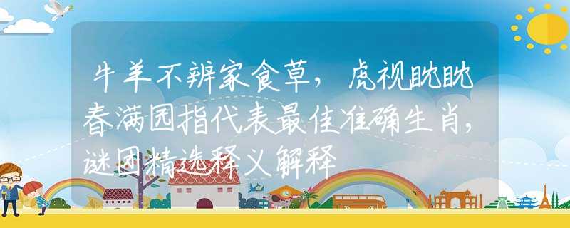 牛羊不辨家食草，虎视眈眈春满园指代表最佳准确生肖,谜团精选释义解释