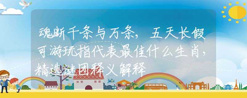 魂断千条与万条,五天长假可游玩指代表最佳什么生肖，精选谜团释义解释