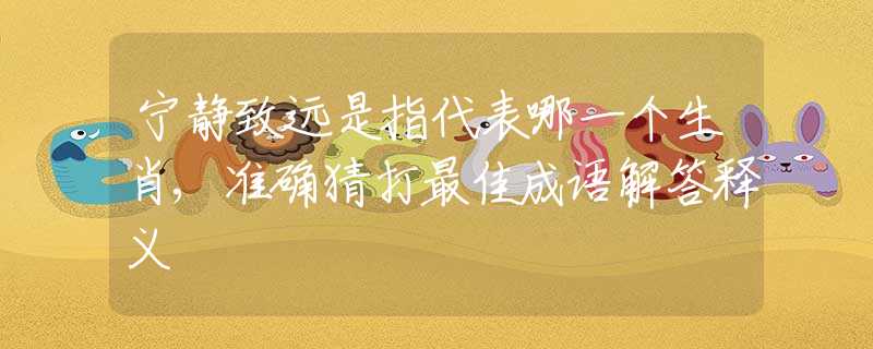 宁静致远是指代表哪一个生肖,准确猜打最佳成语解答释义