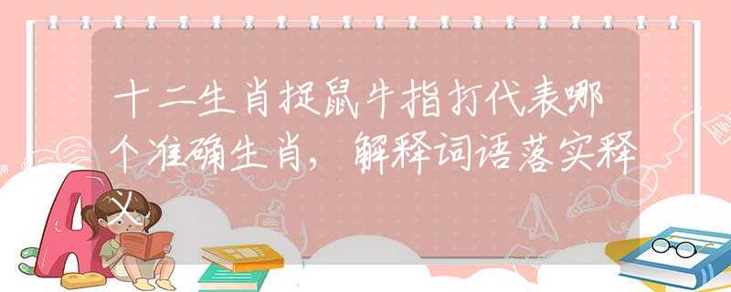 十二生肖捉鼠牛指打代表哪个准确生肖,解释词语落实释义