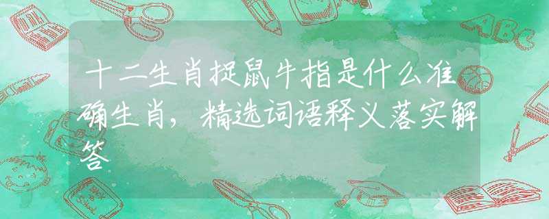 十二生肖捉鼠牛指是什么准确生肖,精选词语释义落实解答