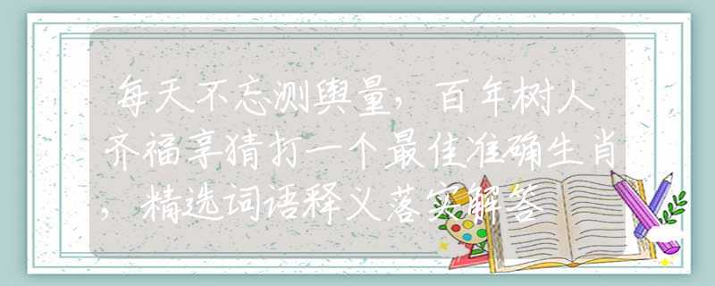 每天不忘测舆量，百年树人齐福享猜打一个最佳准确生肖,精选词语释义落实解答
