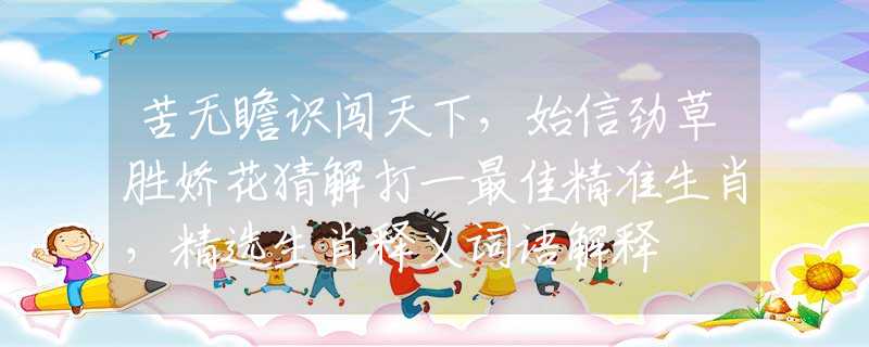 苦无瞻识闯天下，始信劲草胜娇花猜解打一最佳精准生肖，精选生肖释义词语解释