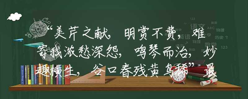 “美芹之献,明赏不费,难寄我浓愁深怨,鸣琴而治,妙趣横生,谷口春残黄鸟稀”最佳生肖解释