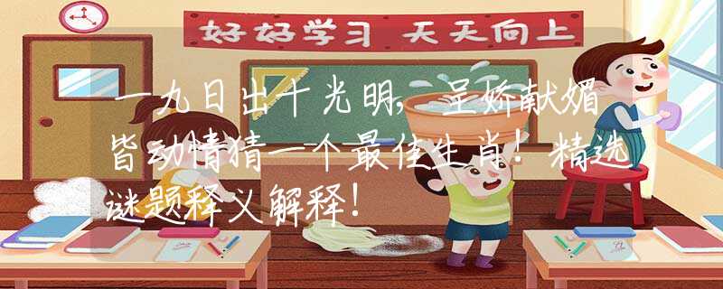 一九日出十光明,呈娇献媚皆动情猜一个最佳生肖!精选谜题释义解释!