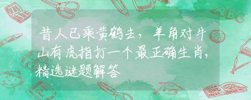 昔人已乘黄鹤去，羊角对牛山有虎指打一个最正确生肖,精选谜题解答