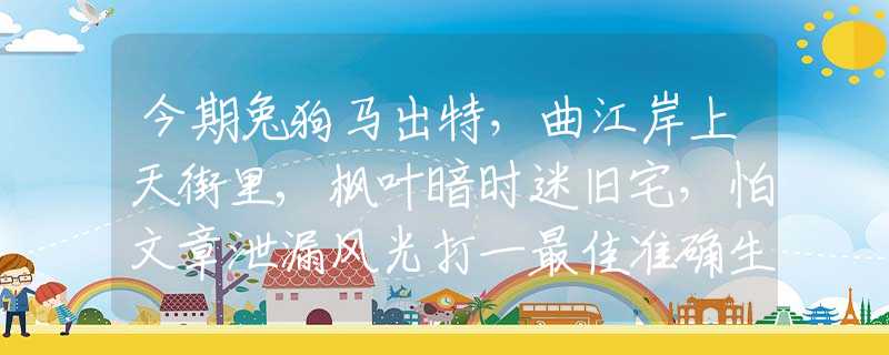 今期兔狗马出特，曲江岸上天街里,枫叶暗时迷旧宅，怕文章泄漏风光打一最佳准确生肖,最佳释义解释阐述