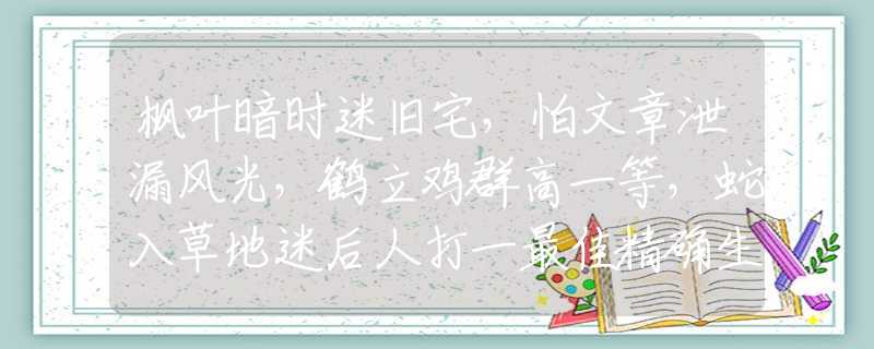 枫叶暗时迷旧宅，怕文章泄漏风光，鹤立鸡群高一等，蛇入草地迷后人打一最佳精确生肖,释义成语谜语解释