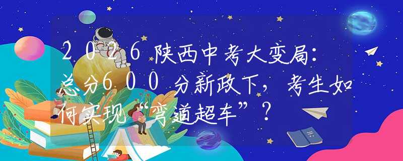 2026陕西中考大变局：总分600分新政下，考生如何实现“弯道超车”？
