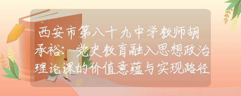 西安市第八十九中学教师胡承裕：党史教育融入思想政治理论课的价值意蕴与实现路径