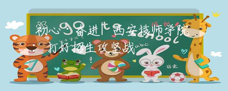 初心·奋进|西安技师学院：打好招生攻坚战