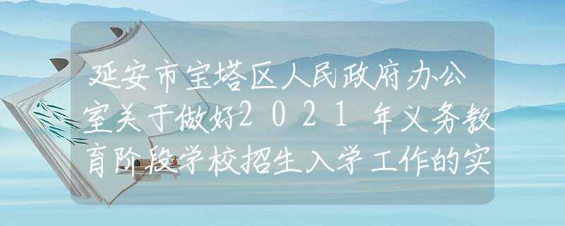 延安市宝塔区人民政府办公室关于做好2021年义务教育阶段学校招生入学工作的实施意见