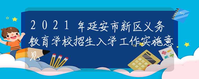 2021年延安市新区义务教育学校招生入学工作实施意见