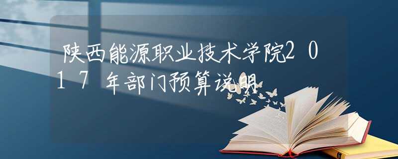 陕西能源职业技术学院2017年部门预算说明