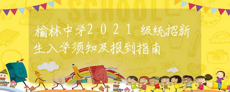 榆林中学2021级统招新生入学须知及报到指南