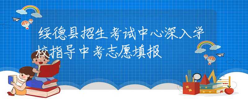 绥德县招生考试中心深入学校指导中考志愿填报