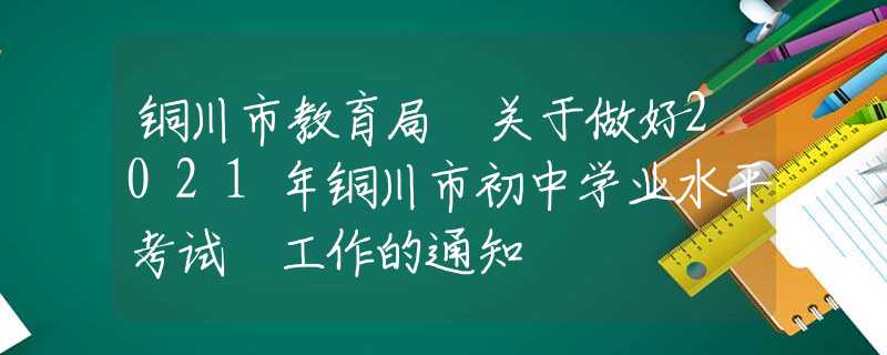 铜川市教育局 关于做好2021年铜川市初中学业水平考试 工作的通知