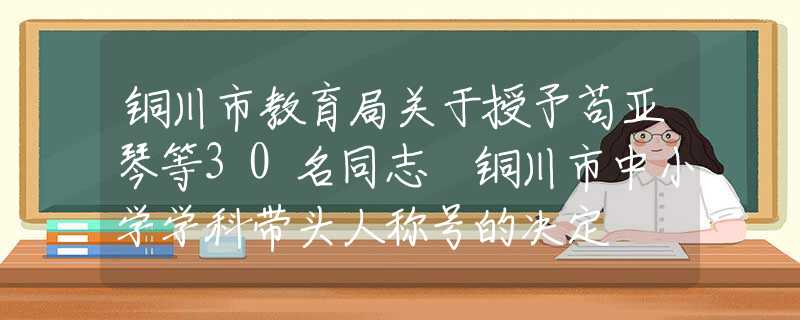 铜川市教育局关于授予苟亚琴等30名同志 铜川市中小学学科带头人称号的决定